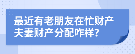 最近有老朋友在忙财产夫妻财产分配咋样？