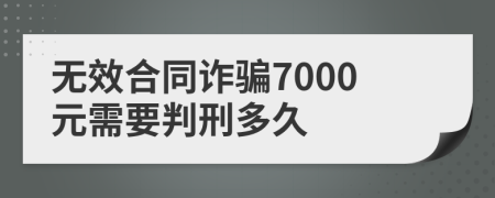 无效合同诈骗7000元需要判刑多久