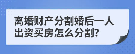 离婚财产分割婚后一人出资买房怎么分割？