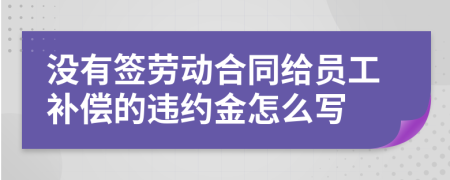 没有签劳动合同给员工补偿的违约金怎么写