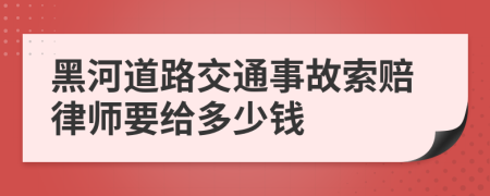 黑河道路交通事故索赔律师要给多少钱