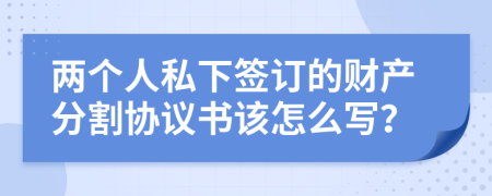 两个人私下签订的财产分割协议书该怎么写？