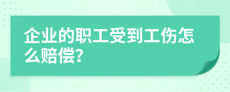 企业的职工受到工伤怎么赔偿？