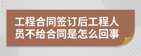 工程合同签订后工程人员不给合同是怎么回事