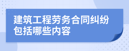 建筑工程劳务合同纠纷包括哪些内容