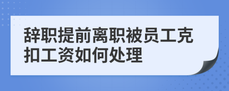 辞职提前离职被员工克扣工资如何处理