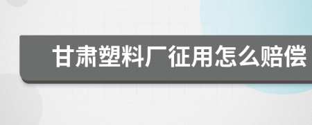 甘肃塑料厂征用怎么赔偿