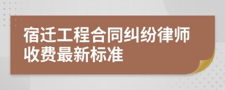 宿迁工程合同纠纷律师收费最新标准