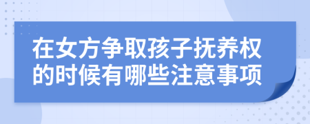 在女方争取孩子抚养权的时候有哪些注意事项