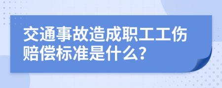 交通事故造成职工工伤赔偿标准是什么？