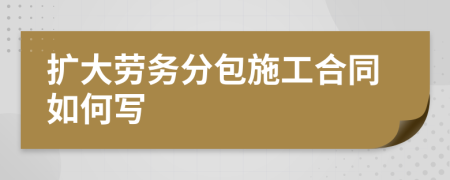 扩大劳务分包施工合同如何写