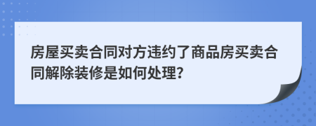 房屋买卖合同对方违约了商品房买卖合同解除装修是如何处理？