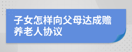 子女怎样向父母达成赡养老人协议