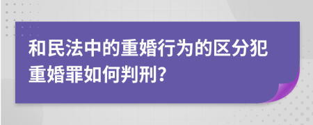 和民法中的重婚行为的区分犯重婚罪如何判刑？