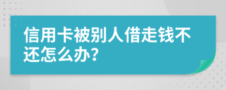 信用卡被别人借走钱不还怎么办？