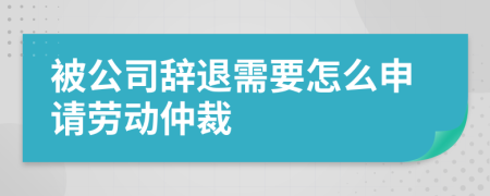 被公司辞退需要怎么申请劳动仲裁