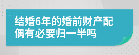 结婚6年的婚前财产配偶有必要归一半吗