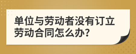 单位与劳动者没有订立劳动合同怎么办？