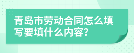 青岛市劳动合同怎么填写要填什么内容？