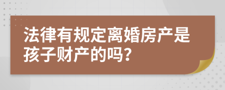 法律有规定离婚房产是孩子财产的吗？
