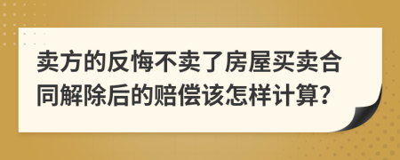 卖方的反悔不卖了房屋买卖合同解除后的赔偿该怎样计算？