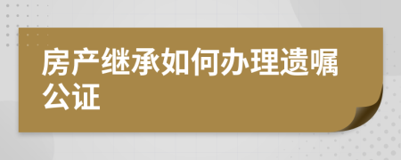 房产继承如何办理遗嘱公证