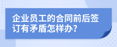 企业员工的合同前后签订有矛盾怎样办？