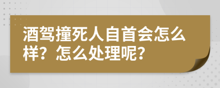 酒驾撞死人自首会怎么样？怎么处理呢？