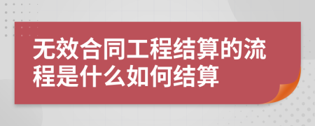 无效合同工程结算的流程是什么如何结算