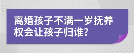 离婚孩子不满一岁抚养权会让孩子归谁?