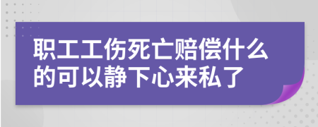 职工工伤死亡赔偿什么的可以静下心来私了