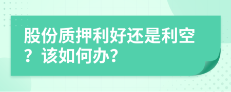 股份质押利好还是利空？该如何办？