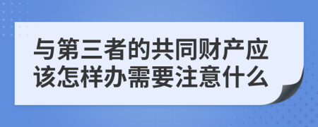 与第三者的共同财产应该怎样办需要注意什么