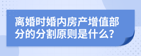 离婚时婚内房产增值部分的分割原则是什么？
