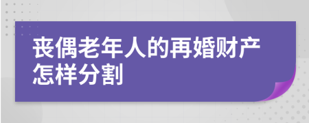 丧偶老年人的再婚财产怎样分割