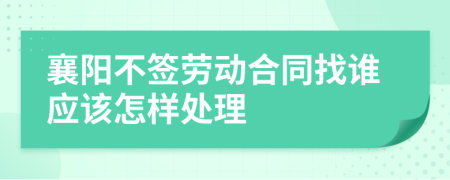 襄阳不签劳动合同找谁应该怎样处理