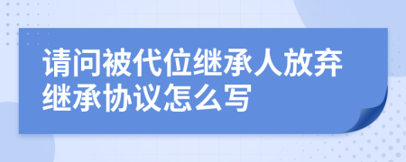 请问被代位继承人放弃继承协议怎么写