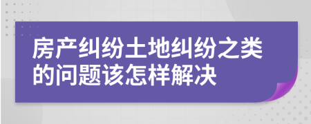 房产纠纷土地纠纷之类的问题该怎样解决