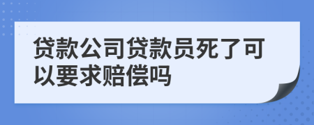 贷款公司贷款员死了可以要求赔偿吗