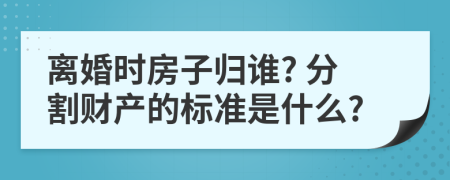 离婚时房子归谁? 分割财产的标准是什么?