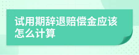 试用期辞退赔偿金应该怎么计算