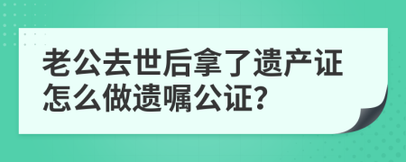 老公去世后拿了遗产证怎么做遗嘱公证？