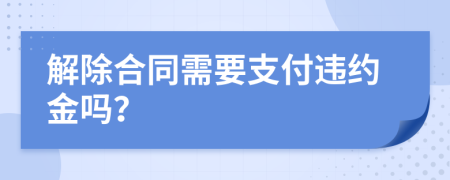 解除合同需要支付违约金吗？