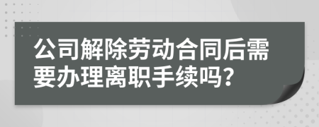 公司解除劳动合同后需要办理离职手续吗？
