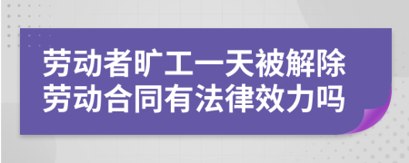 劳动者旷工一天被解除劳动合同有法律效力吗