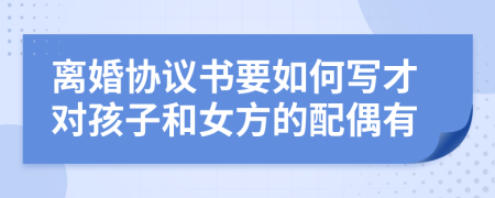 离婚协议书要如何写才对孩子和女方的配偶有