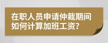 在职人员申请仲裁期间如何计算加班工资？