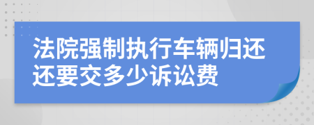 法院强制执行车辆归还还要交多少诉讼费