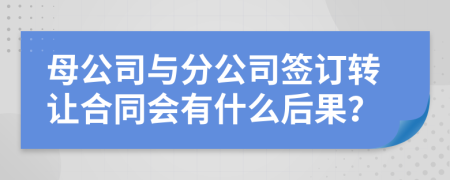 母公司与分公司签订转让合同会有什么后果？