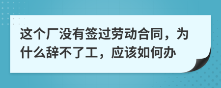 这个厂没有签过劳动合同，为什么辞不了工，应该如何办